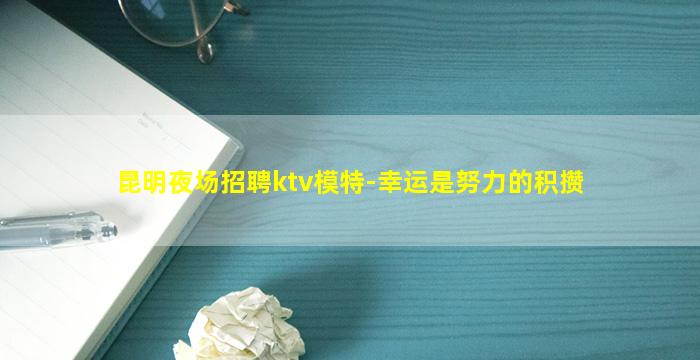 昆明夜场招聘ktv模特-幸运是努力的积攒